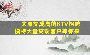 太原提成高的KTV招聘模特大量高端客户等你来